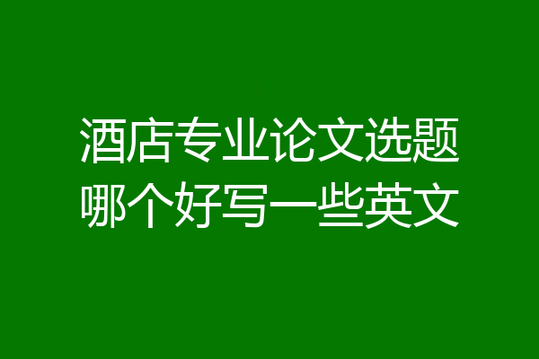 酒店专业论文选题哪个好写一些英文