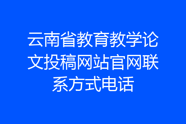 云南省教育教学论文投稿网站官网联系方式电话