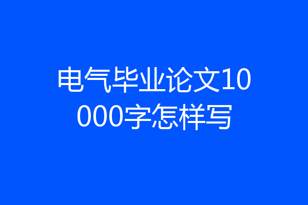 电气毕业论文10000字怎样写