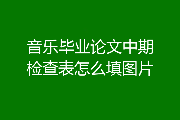 音乐毕业论文中期检查表怎么填图片