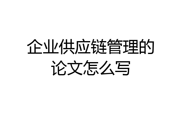 企业供应链管理的论文怎么写