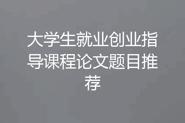 大学生就业创业指导课程论文题目推荐