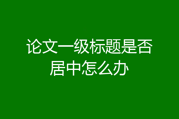论文一级标题是否居中怎么办