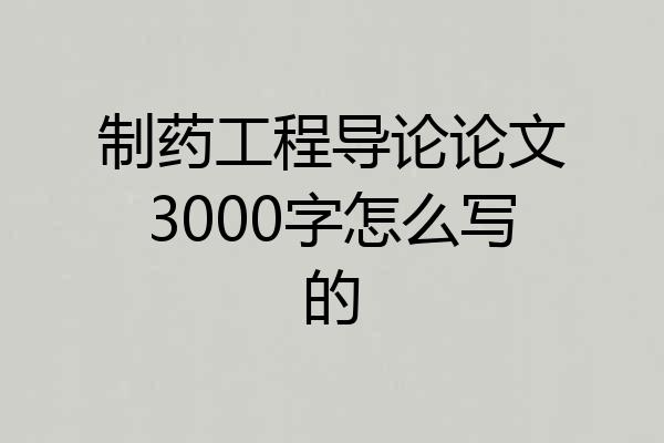 制药工程导论论文3000字怎么写的