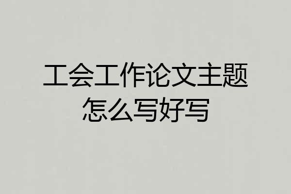 工会工作论文主题怎么写好写