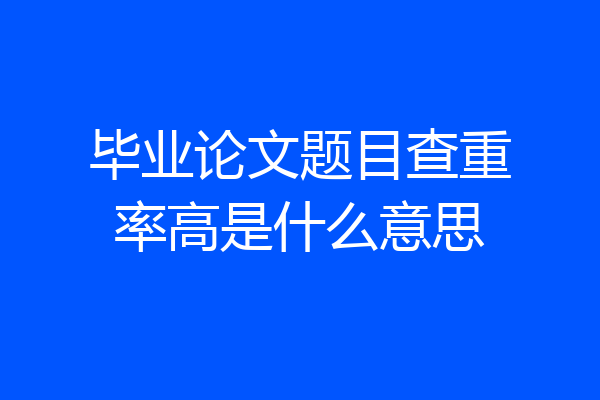 毕业论文题目查重率高是什么意思