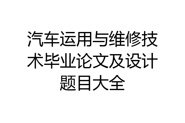 汽车运用与维修技术毕业论文及设计题目大全
