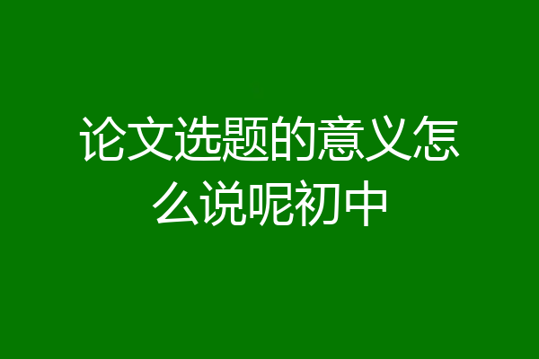 论文选题的意义怎么说呢初中