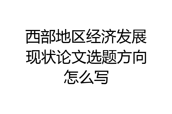 西部地区经济发展现状论文选题方向怎么写