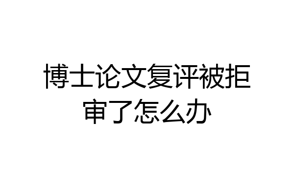 博士论文复评被拒审了怎么办