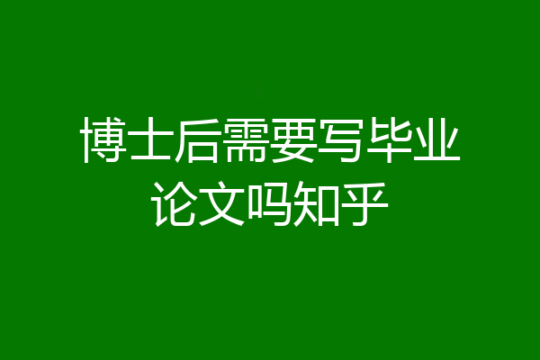 博士后需要写毕业论文吗知乎