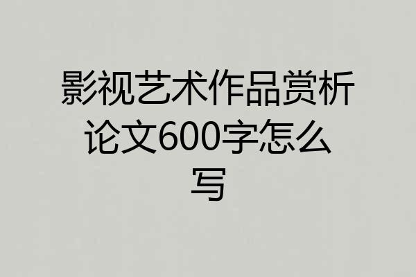 影视艺术作品赏析论文600字怎么写