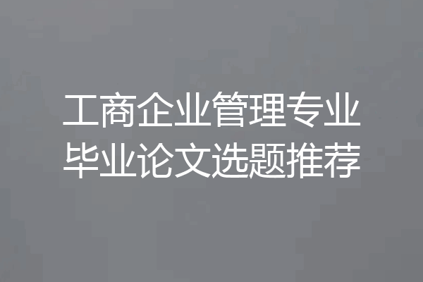 工商企业管理专业毕业论文选题推荐