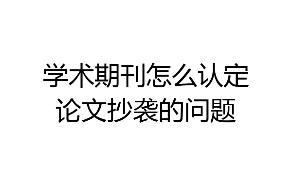 学术期刊怎么认定论文抄袭的问题