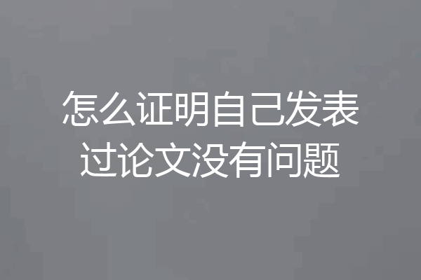 怎么证明自己发表过论文没有问题