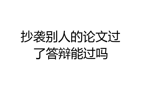 抄袭别人的论文过了答辩能过吗