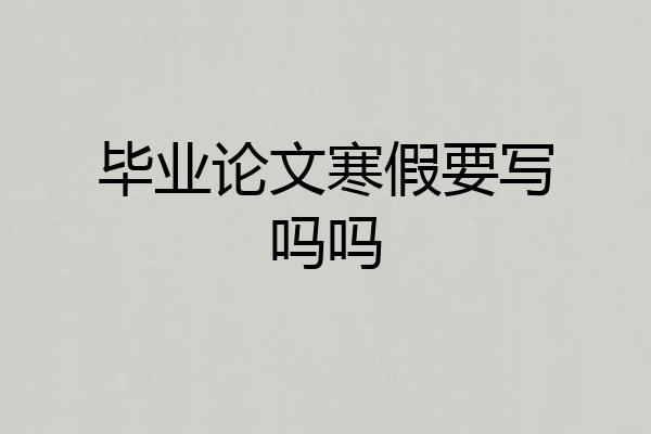 毕业论文寒假要写吗吗