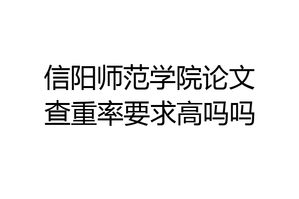 信阳师范学院论文查重率要求高吗吗