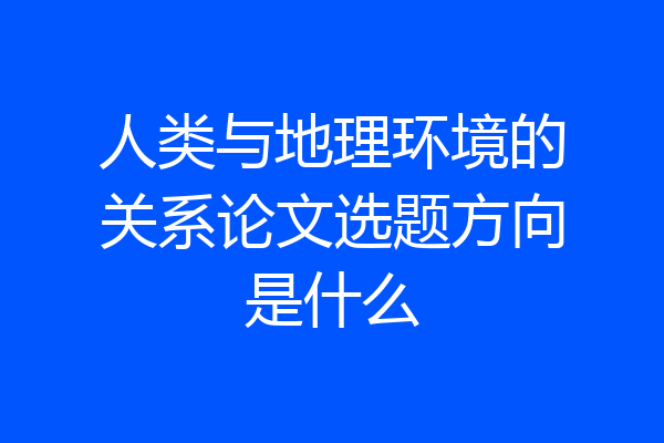 人类与地理环境的关系论文选题方向是什么