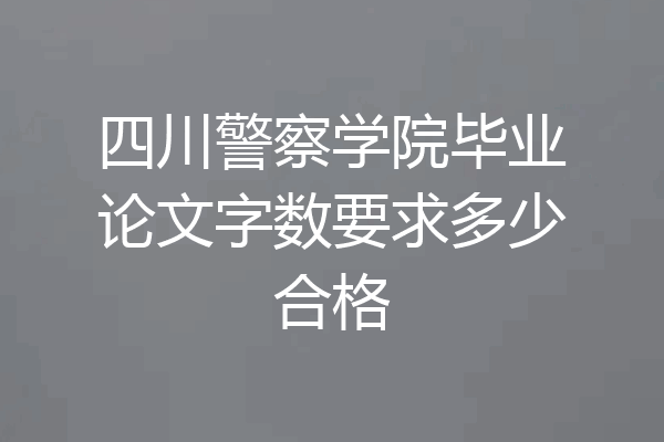 四川警察学院毕业论文字数要求多少合格