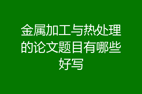 金属加工与热处理的论文题目有哪些好写