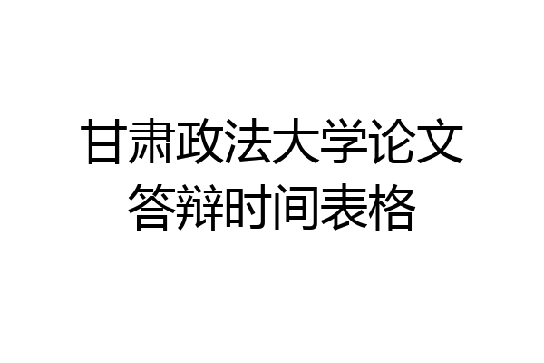 甘肃政法大学论文答辩时间表格