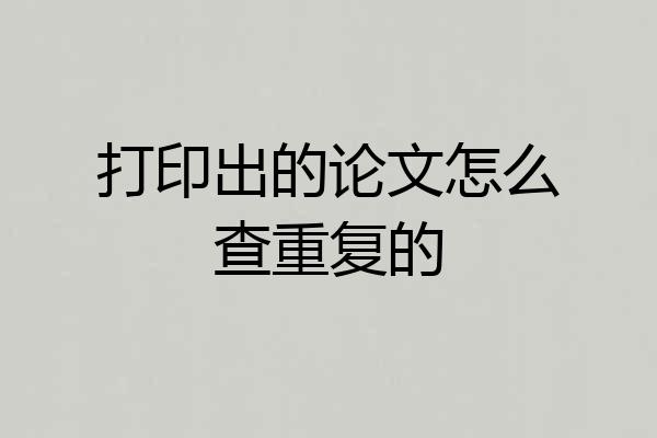 打印出的论文怎么查重复的