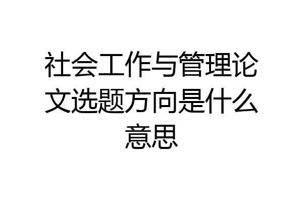 社会工作与管理论文选题方向是什么意思