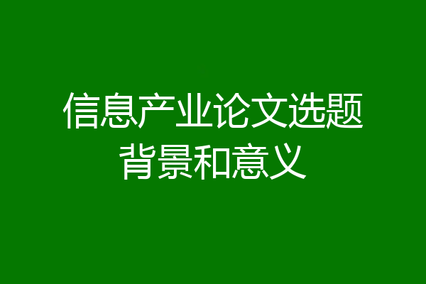 信息产业论文选题背景和意义
