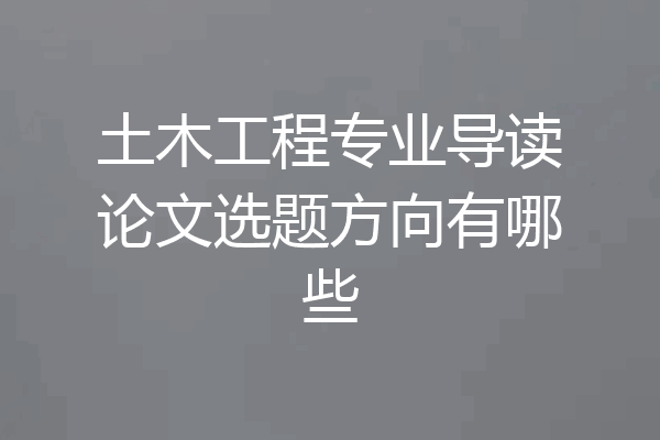 土木工程专业导读论文选题方向有哪些