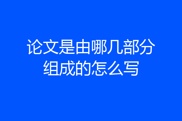 论文是由哪几部分组成的怎么写