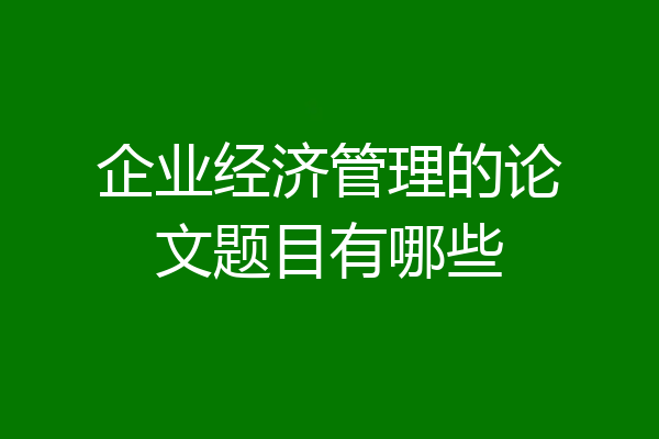 企业经济管理的论文题目有哪些