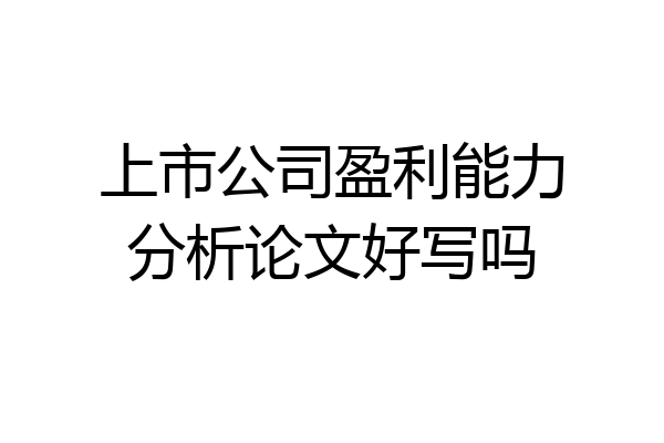 上市公司盈利能力分析论文好写吗