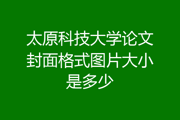 太原科技大学论文封面格式图片大小是多少