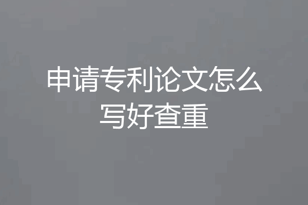 申请专利论文怎么写好查重