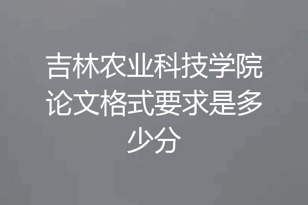 吉林农业科技学院论文格式要求是多少分