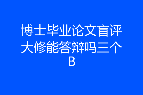 博士毕业论文盲评大修能答辩吗三个B