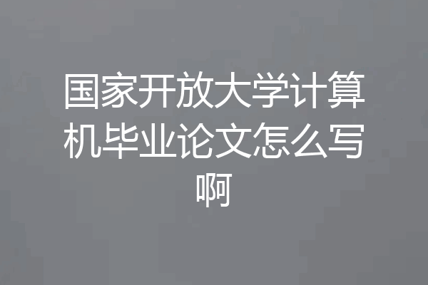 国家开放大学计算机毕业论文怎么写啊