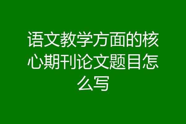 语文教学方面的核心期刊论文题目怎么写