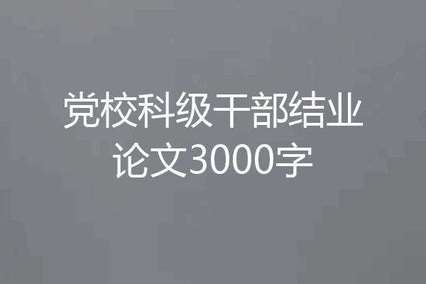 党校科级干部结业论文3000字