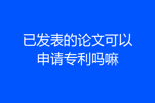 已发表的论文可以申请专利吗嘛