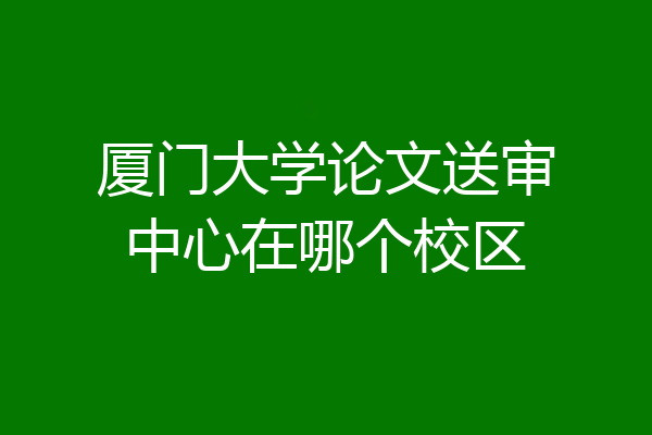 厦门大学论文送审中心在哪个校区