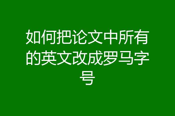 如何把论文中所有的英文改成罗马字号