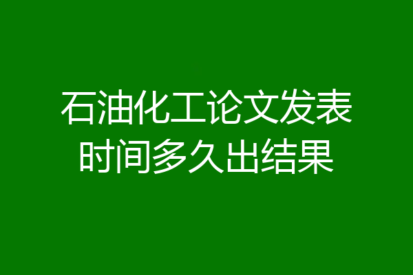 石油化工论文发表时间多久出结果