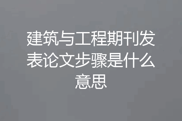 建筑与工程期刊发表论文步骤是什么意思