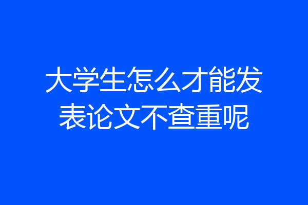 大学生怎么才能发表论文不查重呢