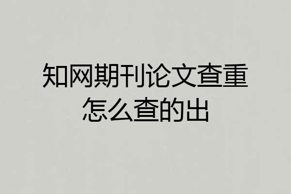 知网期刊论文查重怎么查的出