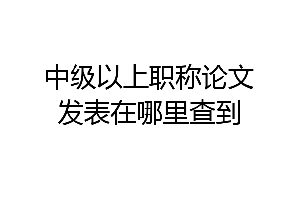 中级以上职称论文发表在哪里查到