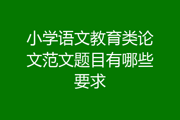 小学语文教育类论文范文题目有哪些要求