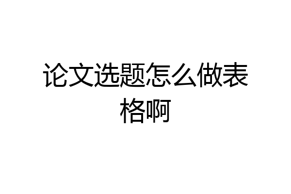 论文选题怎么做表格啊